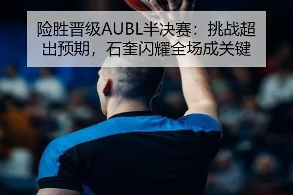 险胜晋级AUBL半决赛：挑战超出预期，石奎闪耀全场成关键