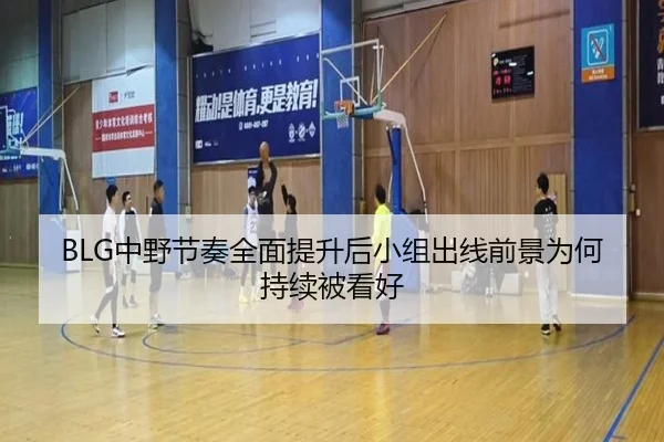 BLG中野节奏全面提升后小组出线前景为何持续被看好